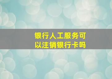 银行人工服务可以注销银行卡吗