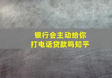 银行会主动给你打电话贷款吗知乎