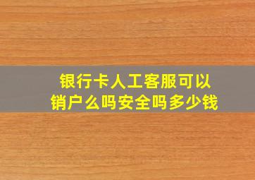 银行卡人工客服可以销户么吗安全吗多少钱