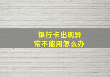 银行卡出现异常不能用怎么办