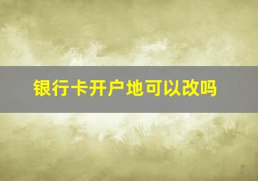 银行卡开户地可以改吗