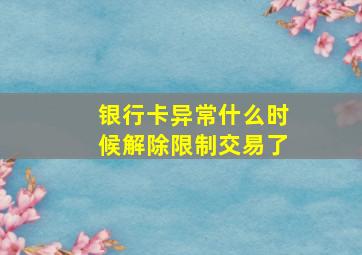 银行卡异常什么时候解除限制交易了