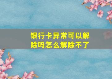 银行卡异常可以解除吗怎么解除不了