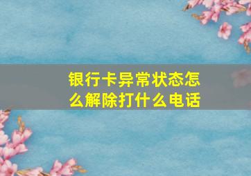 银行卡异常状态怎么解除打什么电话