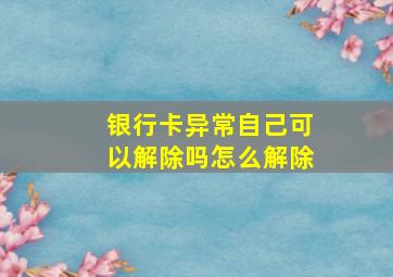 银行卡异常自己可以解除吗怎么解除