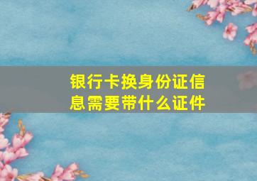 银行卡换身份证信息需要带什么证件