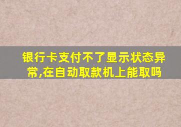 银行卡支付不了显示状态异常,在自动取款机上能取吗