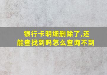 银行卡明细删除了,还能查找到吗怎么查询不到