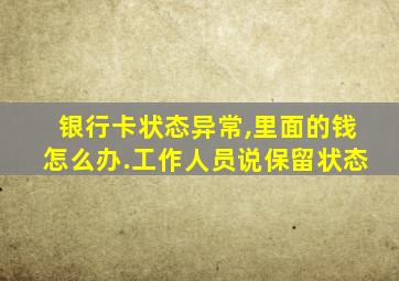 银行卡状态异常,里面的钱怎么办.工作人员说保留状态