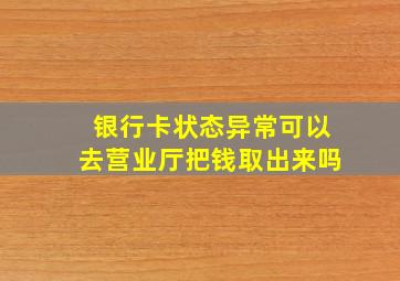 银行卡状态异常可以去营业厅把钱取出来吗