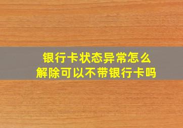 银行卡状态异常怎么解除可以不带银行卡吗