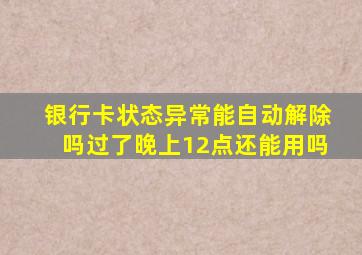 银行卡状态异常能自动解除吗过了晚上12点还能用吗