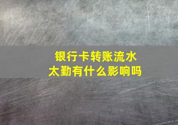 银行卡转账流水太勤有什么影响吗