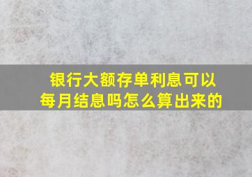 银行大额存单利息可以每月结息吗怎么算出来的