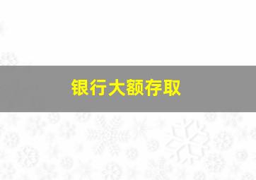 银行大额存取