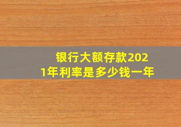 银行大额存款2021年利率是多少钱一年