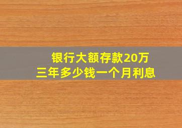 银行大额存款20万三年多少钱一个月利息