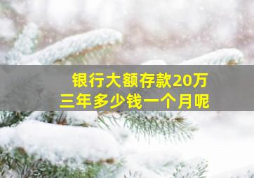 银行大额存款20万三年多少钱一个月呢