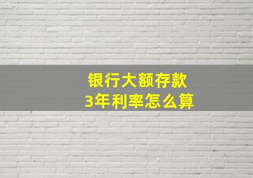 银行大额存款3年利率怎么算