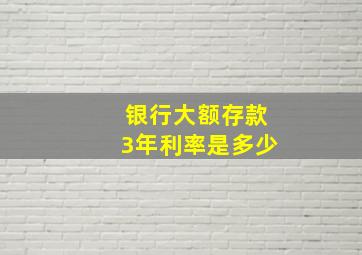 银行大额存款3年利率是多少