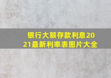 银行大额存款利息2021最新利率表图片大全