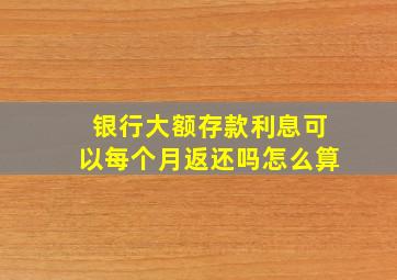 银行大额存款利息可以每个月返还吗怎么算