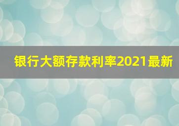 银行大额存款利率2021最新