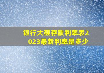 银行大额存款利率表2023最新利率是多少