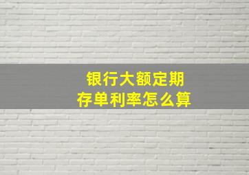 银行大额定期存单利率怎么算