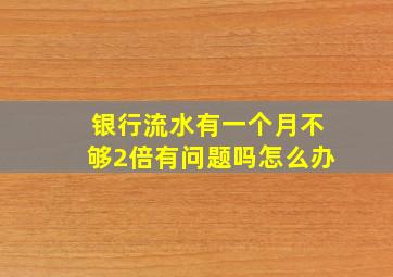 银行流水有一个月不够2倍有问题吗怎么办