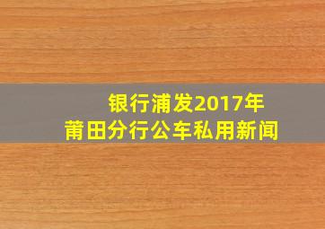 银行浦发2017年莆田分行公车私用新闻