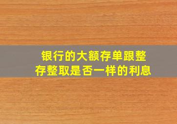 银行的大额存单跟整存整取是否一样的利息