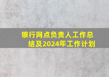 银行网点负责人工作总结及2024年工作计划