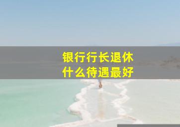 银行行长退休什么待遇最好