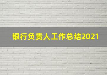 银行负责人工作总结2021