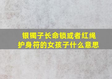 银镯子长命锁或者红绳护身符的女孩子什么意思