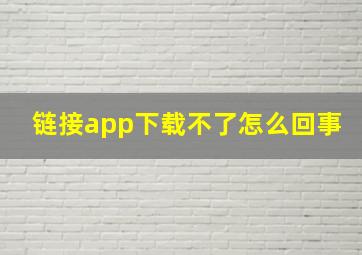 链接app下载不了怎么回事