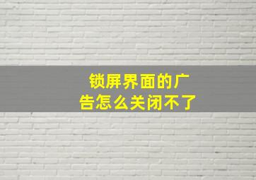 锁屏界面的广告怎么关闭不了