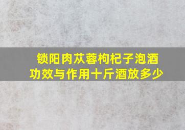 锁阳肉苁蓉枸杞子泡酒功效与作用十斤酒放多少