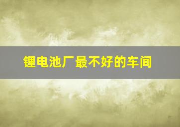 锂电池厂最不好的车间