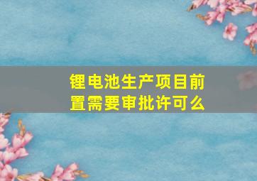 锂电池生产项目前置需要审批许可么