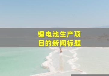 锂电池生产项目的新闻标题