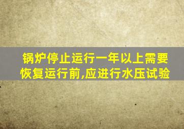 锅炉停止运行一年以上需要恢复运行前,应进行水压试验