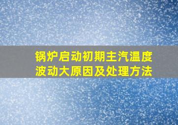 锅炉启动初期主汽温度波动大原因及处理方法