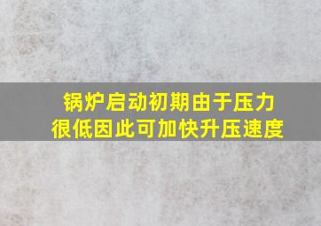 锅炉启动初期由于压力很低因此可加快升压速度