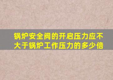 锅炉安全阀的开启压力应不大于锅炉工作压力的多少倍