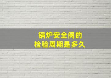 锅炉安全阀的检验周期是多久