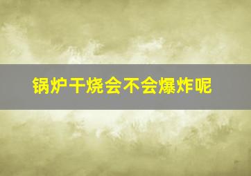 锅炉干烧会不会爆炸呢