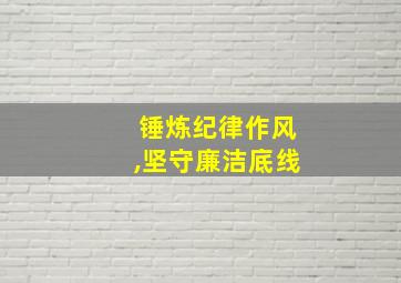 锤炼纪律作风,坚守廉洁底线