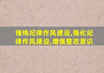 锤炼纪律作风建设,强化纪律作风建设,增强整改意识